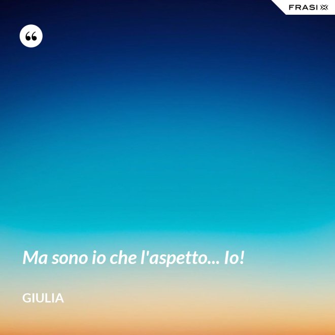 Ma sono io che l'aspetto... Io! - Giulia