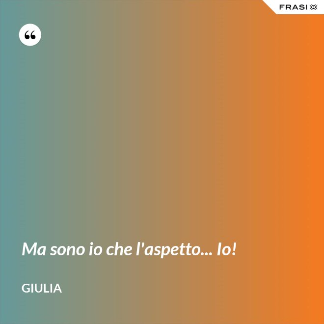 Ma sono io che l'aspetto... Io! - Giulia