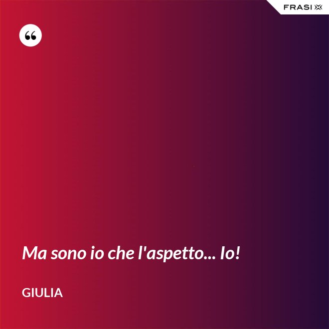 Ma sono io che l'aspetto... Io! - Giulia