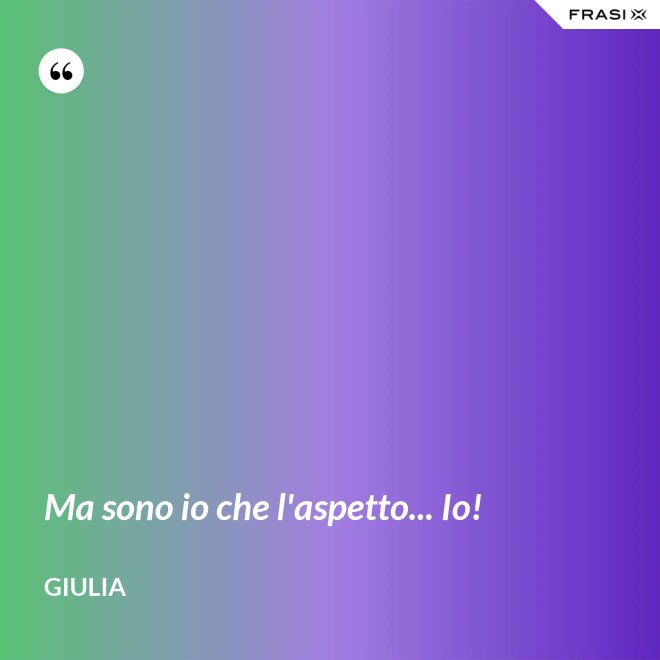 Ma sono io che l'aspetto... Io! - Giulia
