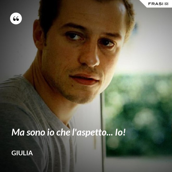 Ma sono io che l'aspetto... Io! - Giulia