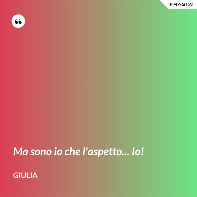 Ma sono io che l'aspetto... Io! - Giulia