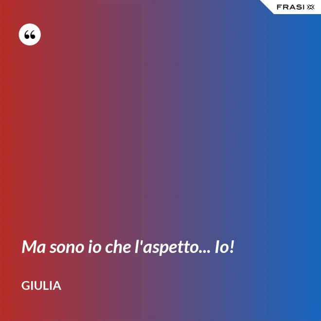 Ma sono io che l'aspetto... Io! - Giulia