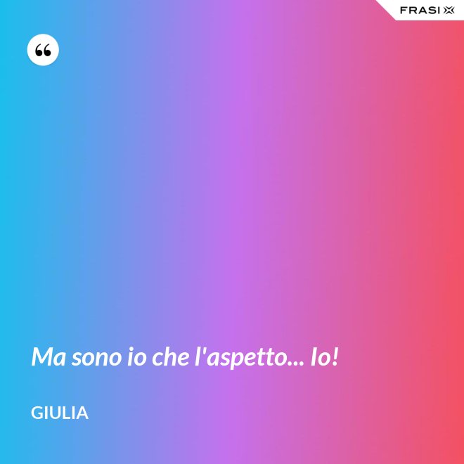 Ma sono io che l'aspetto... Io! - Giulia