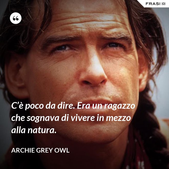 C’è poco da dire. Era un ragazzo che sognava di vivere in mezzo alla natura. - Archie Grey Owl