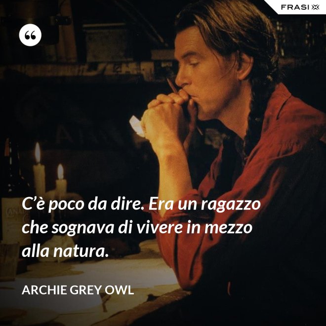 C’è poco da dire. Era un ragazzo che sognava di vivere in mezzo alla natura. - Archie Grey Owl