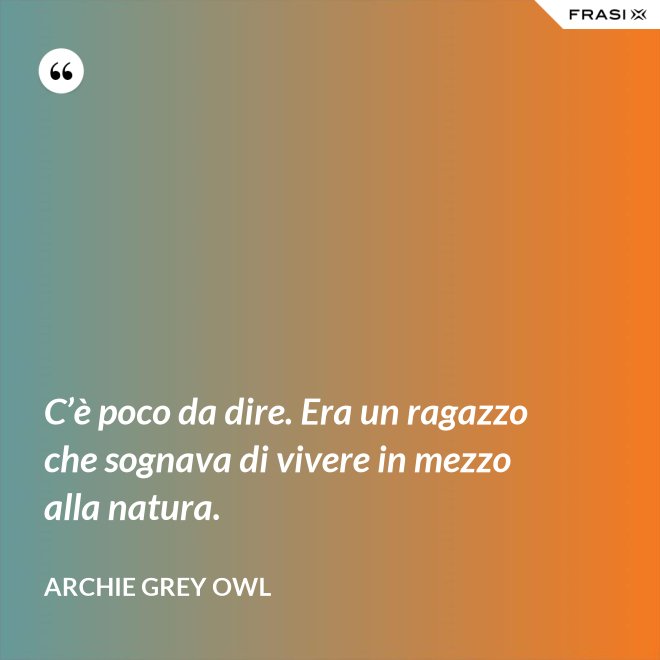 C’è poco da dire. Era un ragazzo che sognava di vivere in mezzo alla natura. - Archie Grey Owl