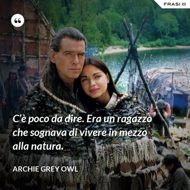 C’è poco da dire. Era un ragazzo che sognava di vivere in mezzo alla natura. - Archie Grey Owl