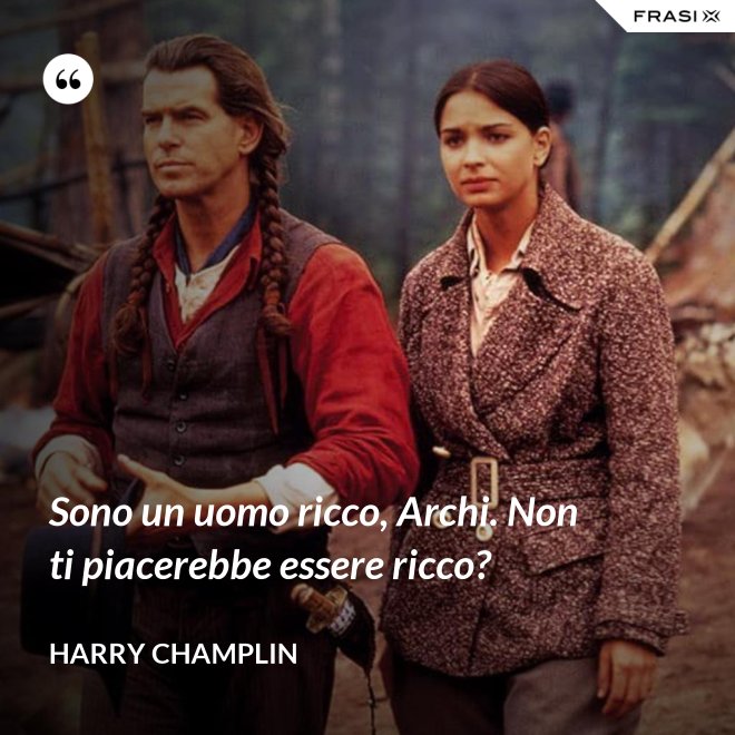 Sono un uomo ricco, Archi. Non ti piacerebbe essere ricco? - Harry Champlin