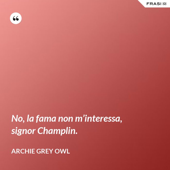 No, la fama non m’interessa, signor Champlin. - Archie Grey Owl