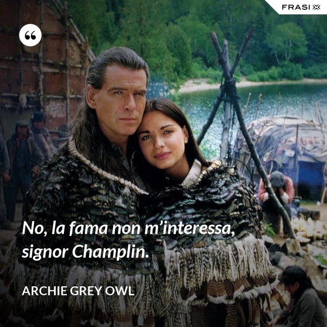 No, la fama non m’interessa, signor Champlin. - Archie Grey Owl