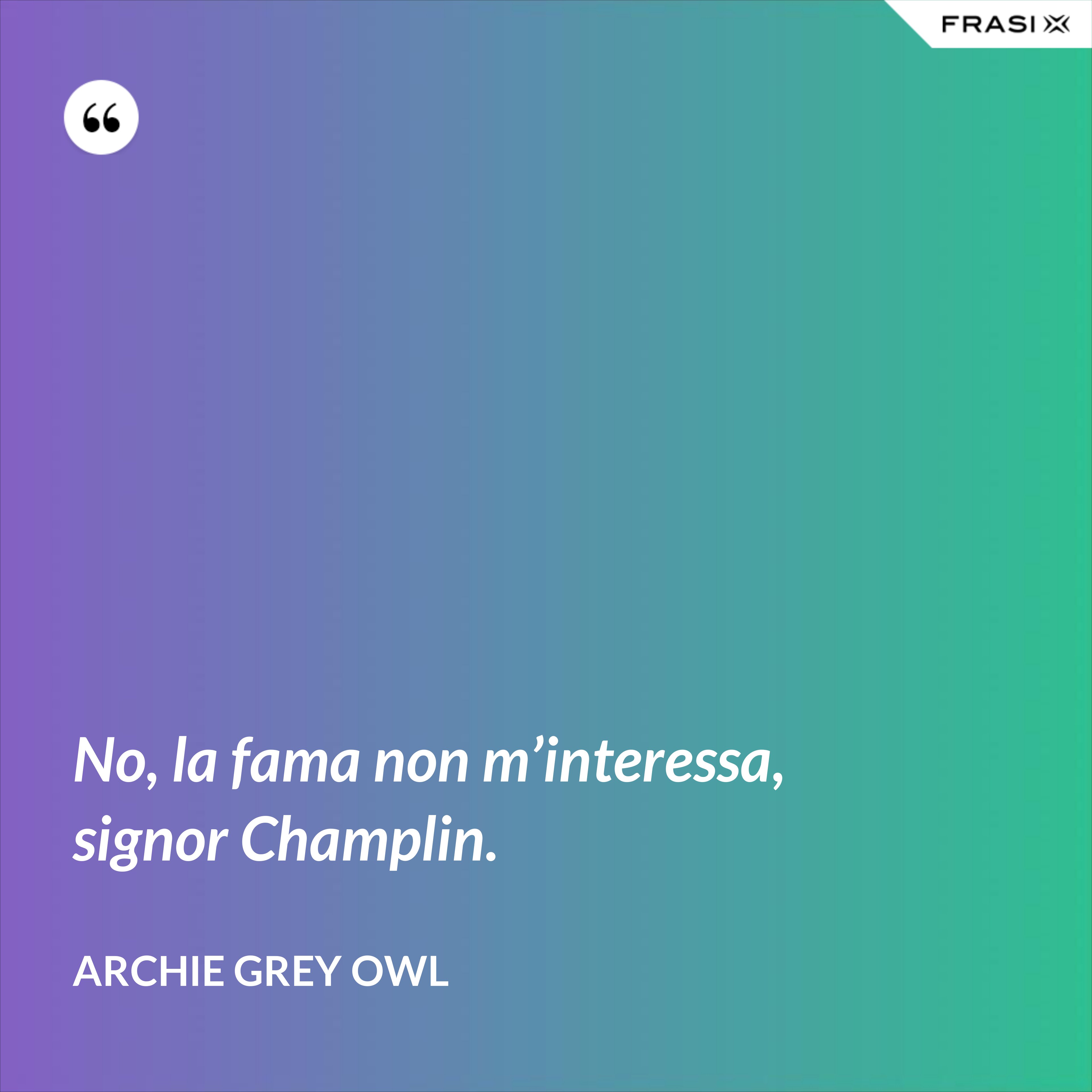 No, la fama non m’interessa, signor Champlin. - Archie Grey Owl