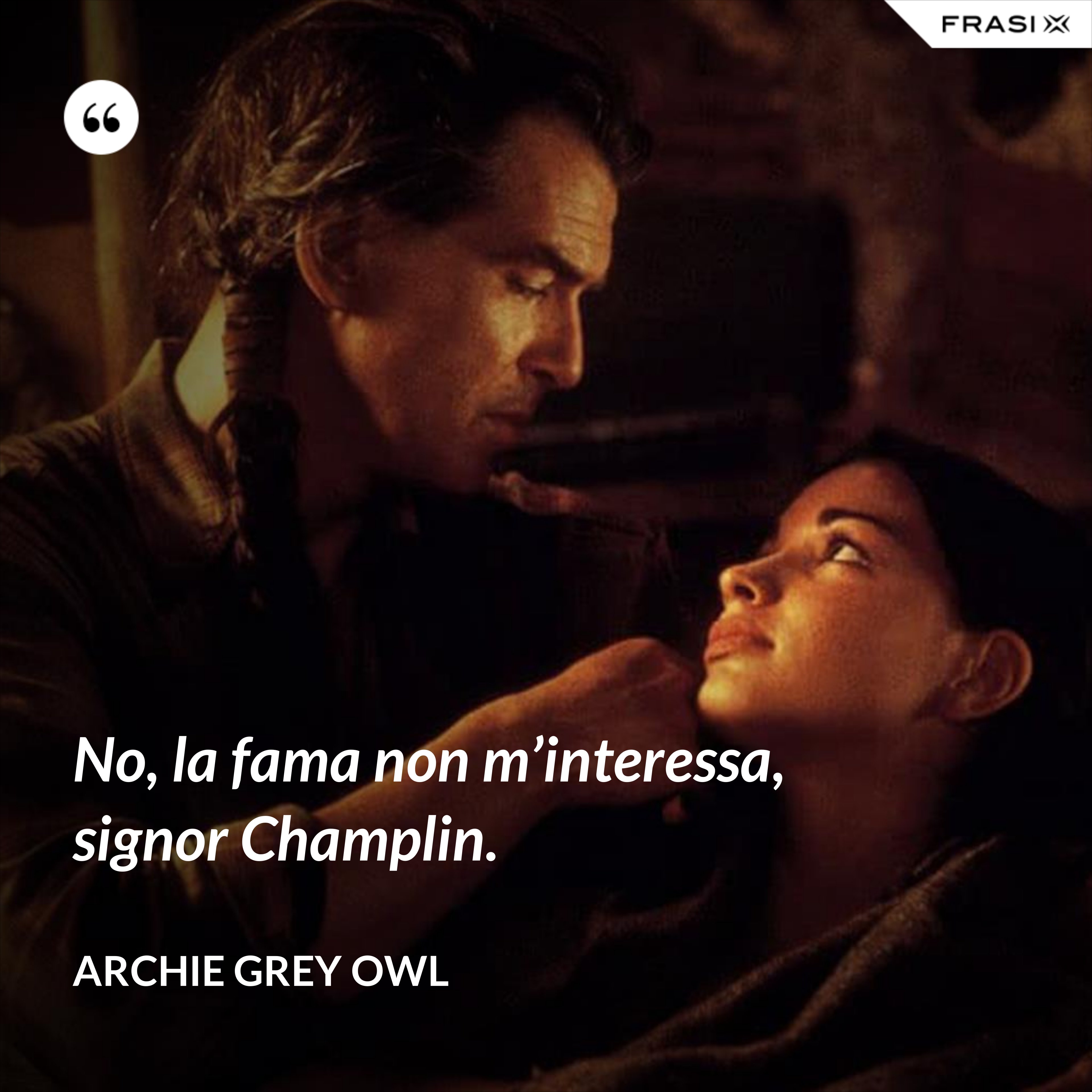 No, la fama non m’interessa, signor Champlin. - Archie Grey Owl