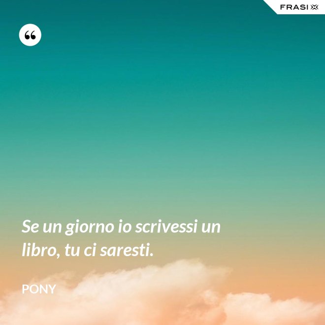 Se un giorno io scrivessi un libro, tu ci saresti. - Pony