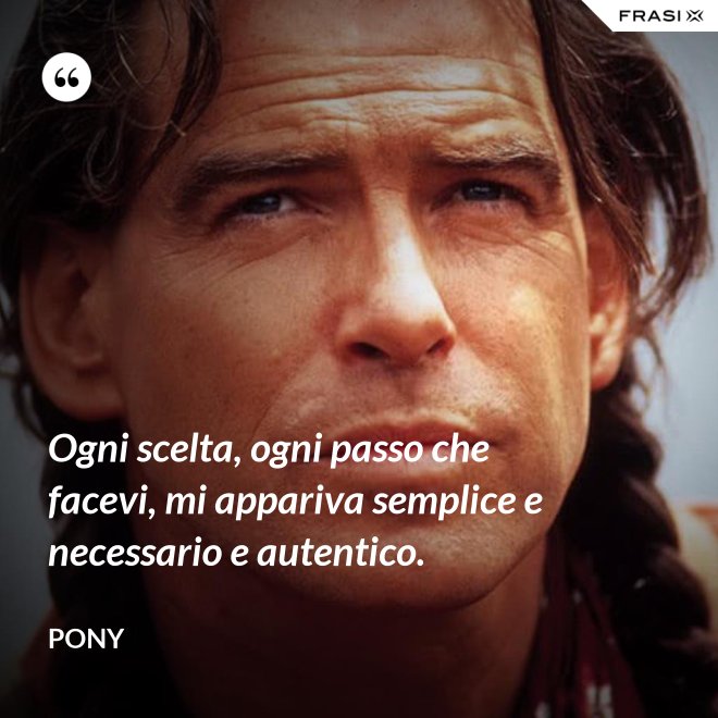 Ogni scelta, ogni passo che facevi, mi appariva semplice e necessario e autentico. - Pony