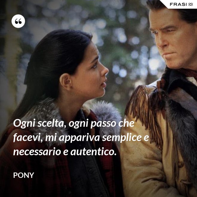 Ogni scelta, ogni passo che facevi, mi appariva semplice e necessario e autentico. - Pony