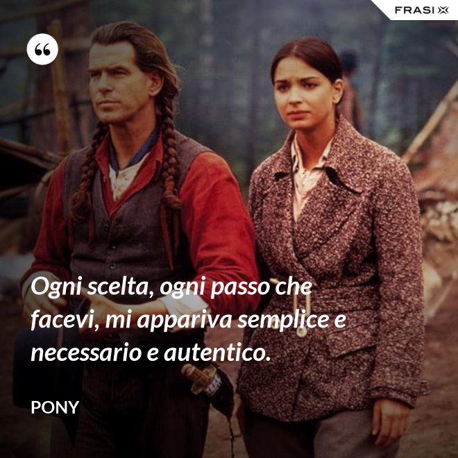 Ogni scelta, ogni passo che facevi, mi appariva semplice e necessario e autentico. - Pony