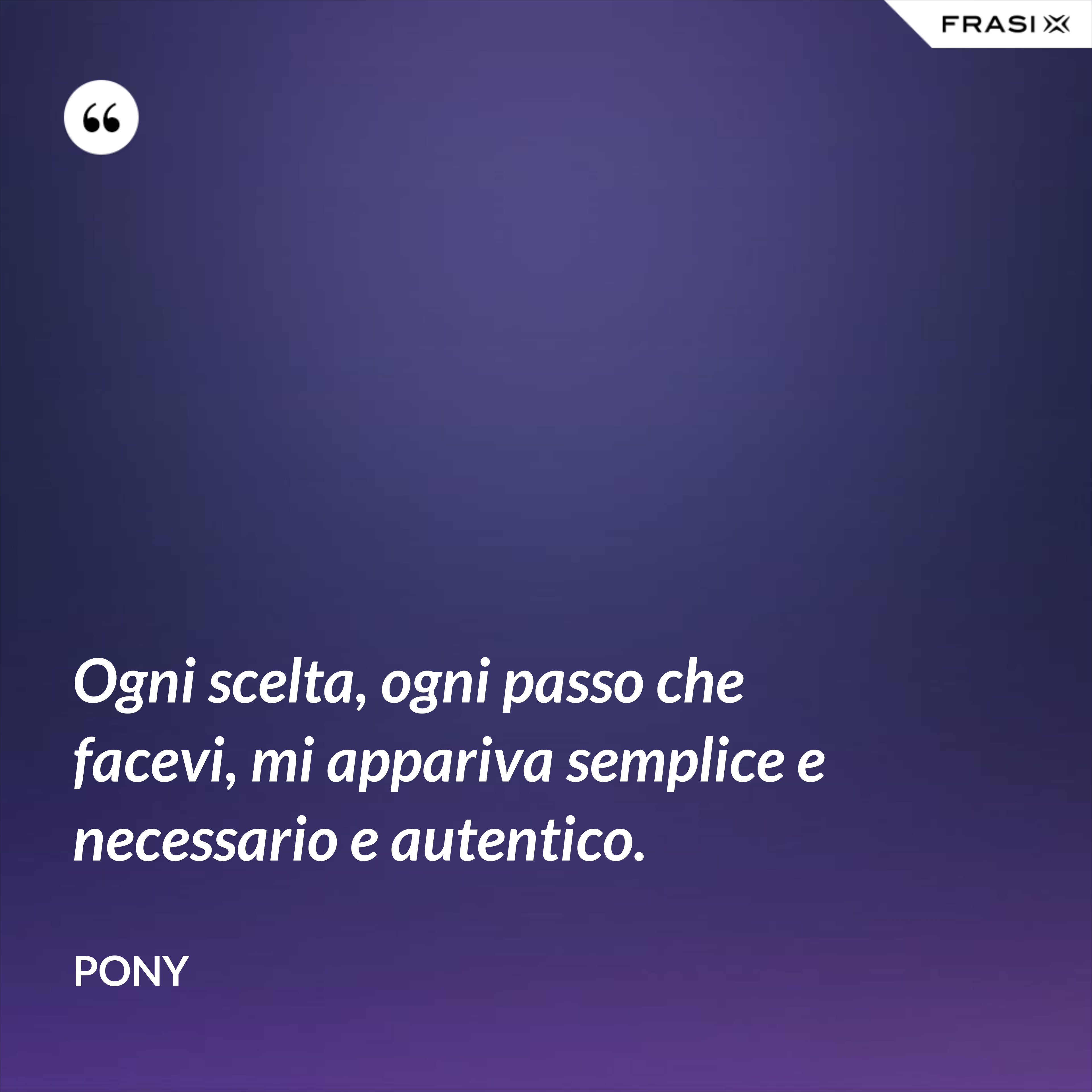 Ogni scelta, ogni passo che facevi, mi appariva semplice e necessario e autentico. - Pony