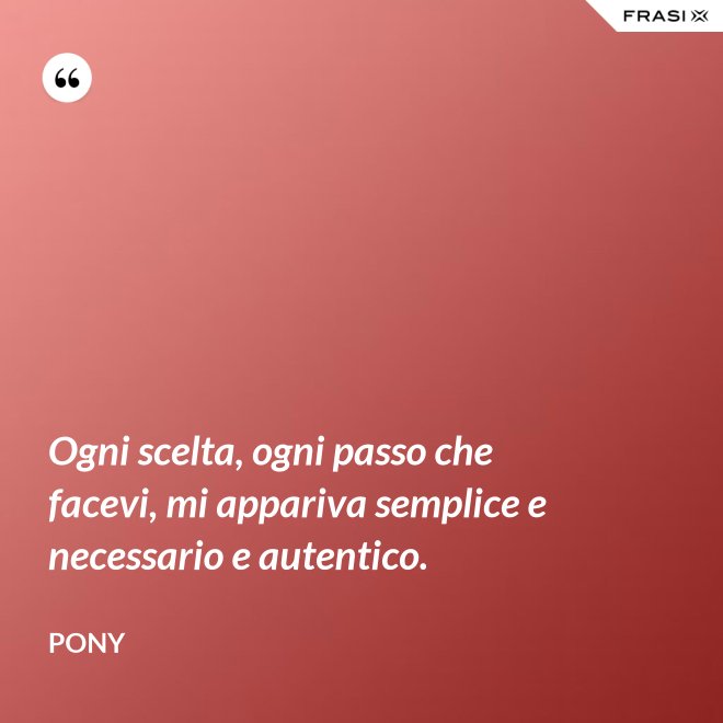 Ogni scelta, ogni passo che facevi, mi appariva semplice e necessario e autentico. - Pony