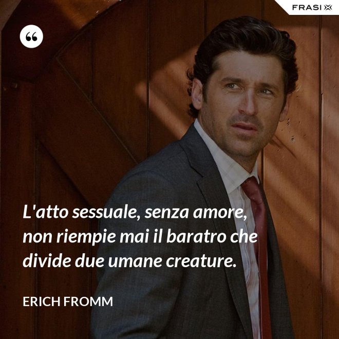 L'atto sessuale, senza amore, non riempie mai il baratro che divide due umane creature. - Erich Fromm