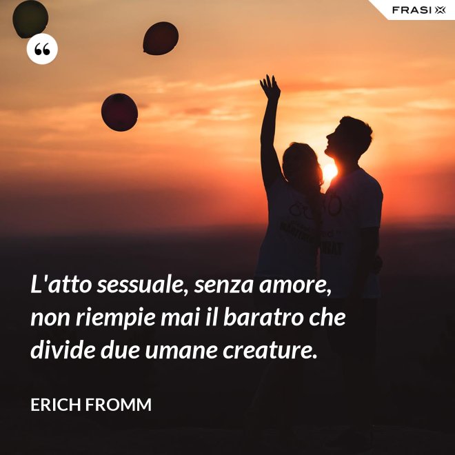 L'atto sessuale, senza amore, non riempie mai il baratro che divide due umane creature. - Erich Fromm