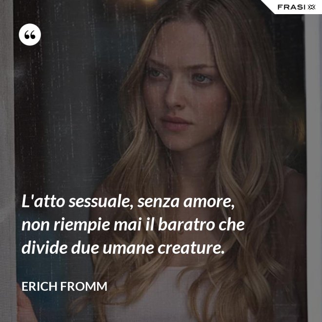 L'atto sessuale, senza amore, non riempie mai il baratro che divide due umane creature. - Erich Fromm