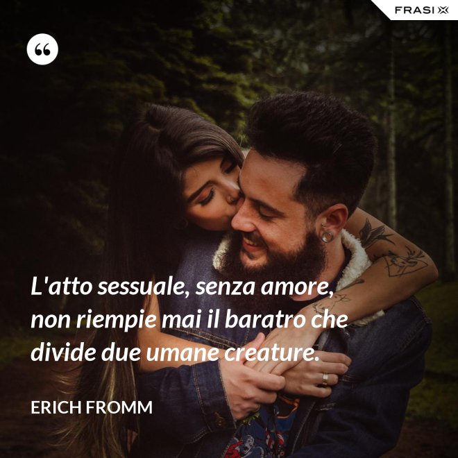 L'atto sessuale, senza amore, non riempie mai il baratro che divide due umane creature. - Erich Fromm