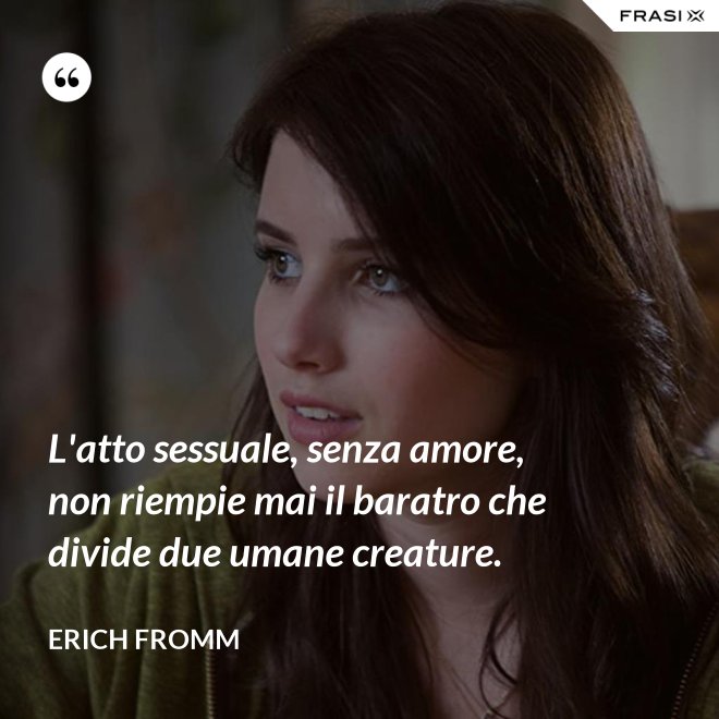 L'atto sessuale, senza amore, non riempie mai il baratro che divide due umane creature. - Erich Fromm