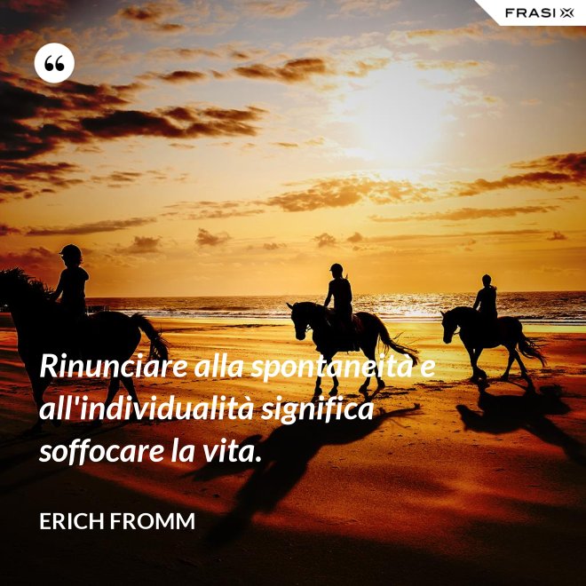 Rinunciare alla spontaneità e all'individualità significa soffocare la vita. - Erich Fromm