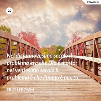 Nel diciannovesimo secolo il problema era che Dio è morto; nel ventesimo secolo il problema è che l'uomo è morto. - Erich Fromm