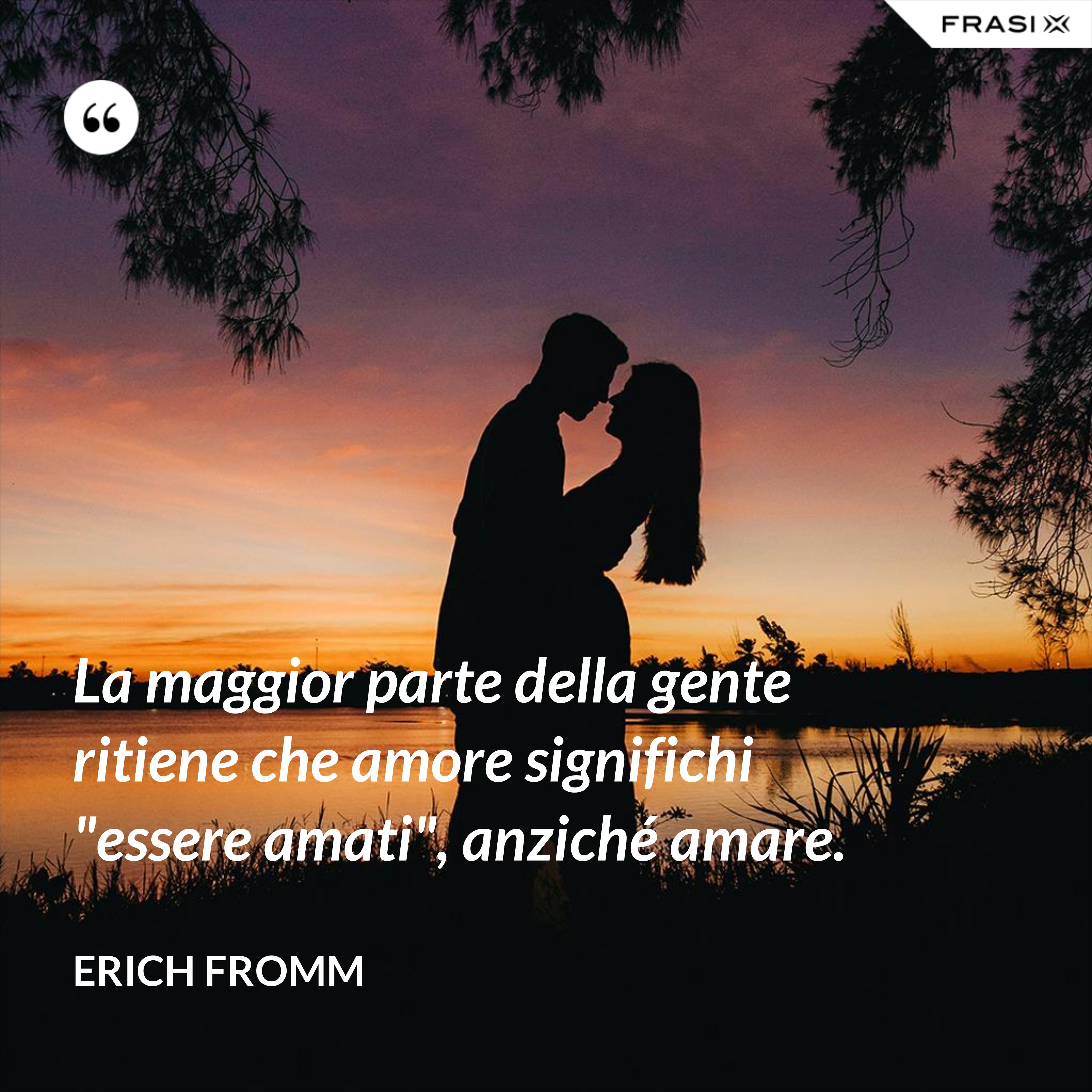La maggior parte della gente ritiene che amore significhi "essere amati", anziché amare. - Erich Fromm