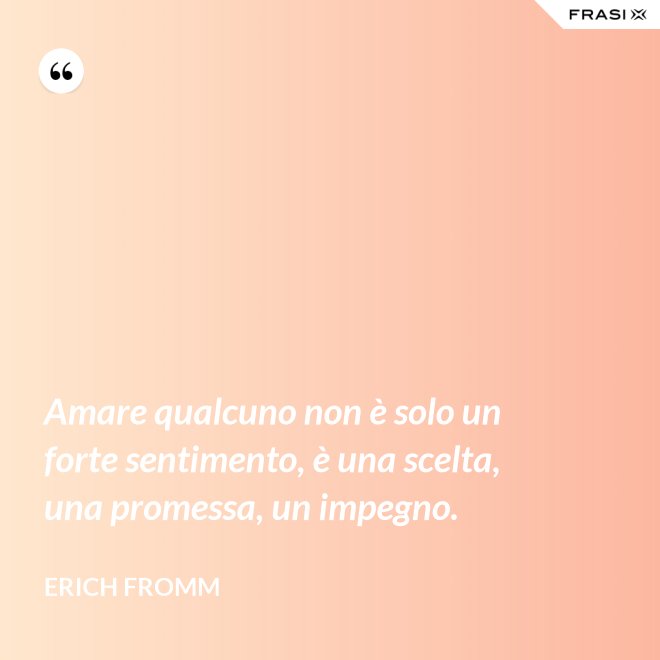 Amare qualcuno non è solo un forte sentimento, è una scelta, una promessa, un impegno. - Erich Fromm