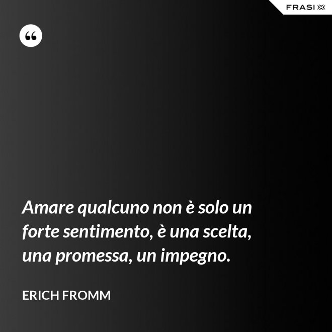 Amare qualcuno non è solo un forte sentimento, è una scelta, una promessa, un impegno. - Erich Fromm