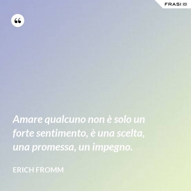 Amare qualcuno non è solo un forte sentimento, è una scelta, una promessa, un impegno. - Erich Fromm