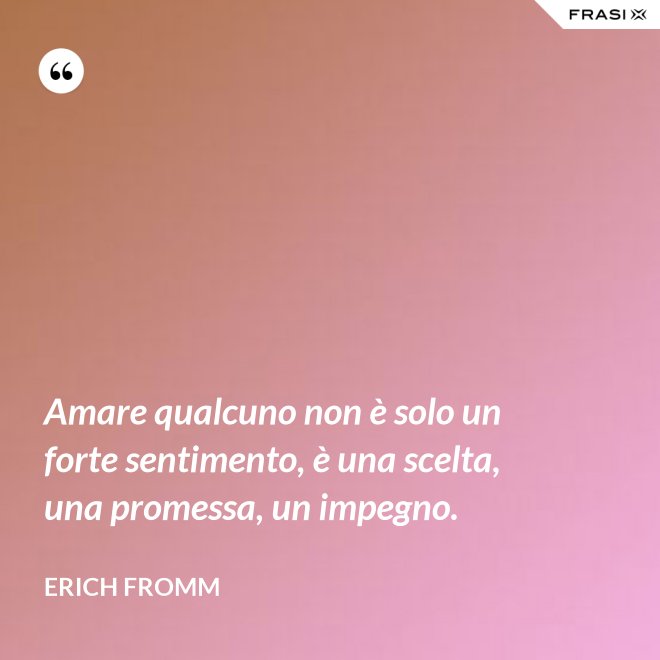 Amare qualcuno non è solo un forte sentimento, è una scelta, una promessa, un impegno. - Erich Fromm
