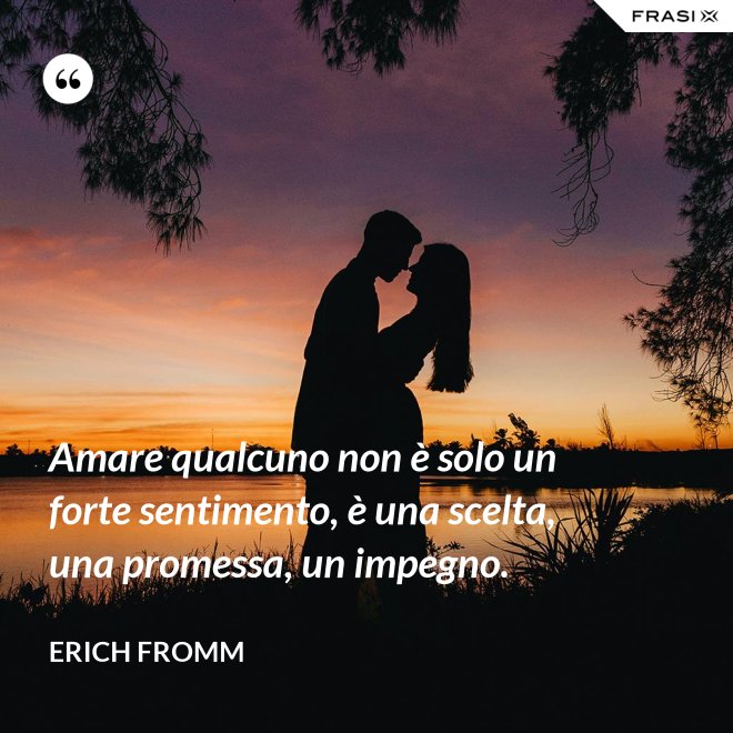 Amare qualcuno non è solo un forte sentimento, è una scelta, una promessa, un impegno. - Erich Fromm