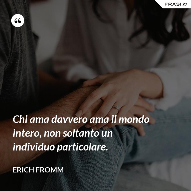 Chi ama davvero ama il mondo intero, non soltanto un individuo particolare. - Erich Fromm