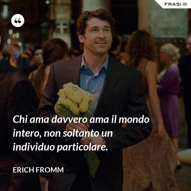 Chi ama davvero ama il mondo intero, non soltanto un individuo particolare. - Erich Fromm