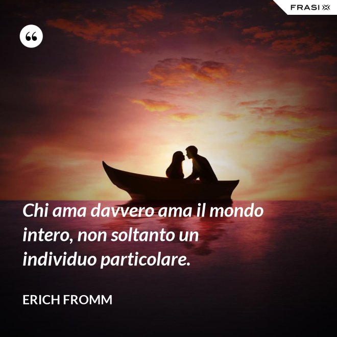 Chi ama davvero ama il mondo intero, non soltanto un individuo particolare. - Erich Fromm