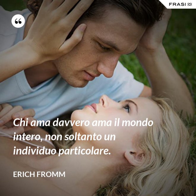 Chi ama davvero ama il mondo intero, non soltanto un individuo particolare. - Erich Fromm