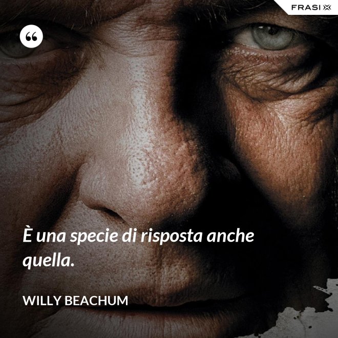 È una specie di risposta anche quella. - Willy Beachum