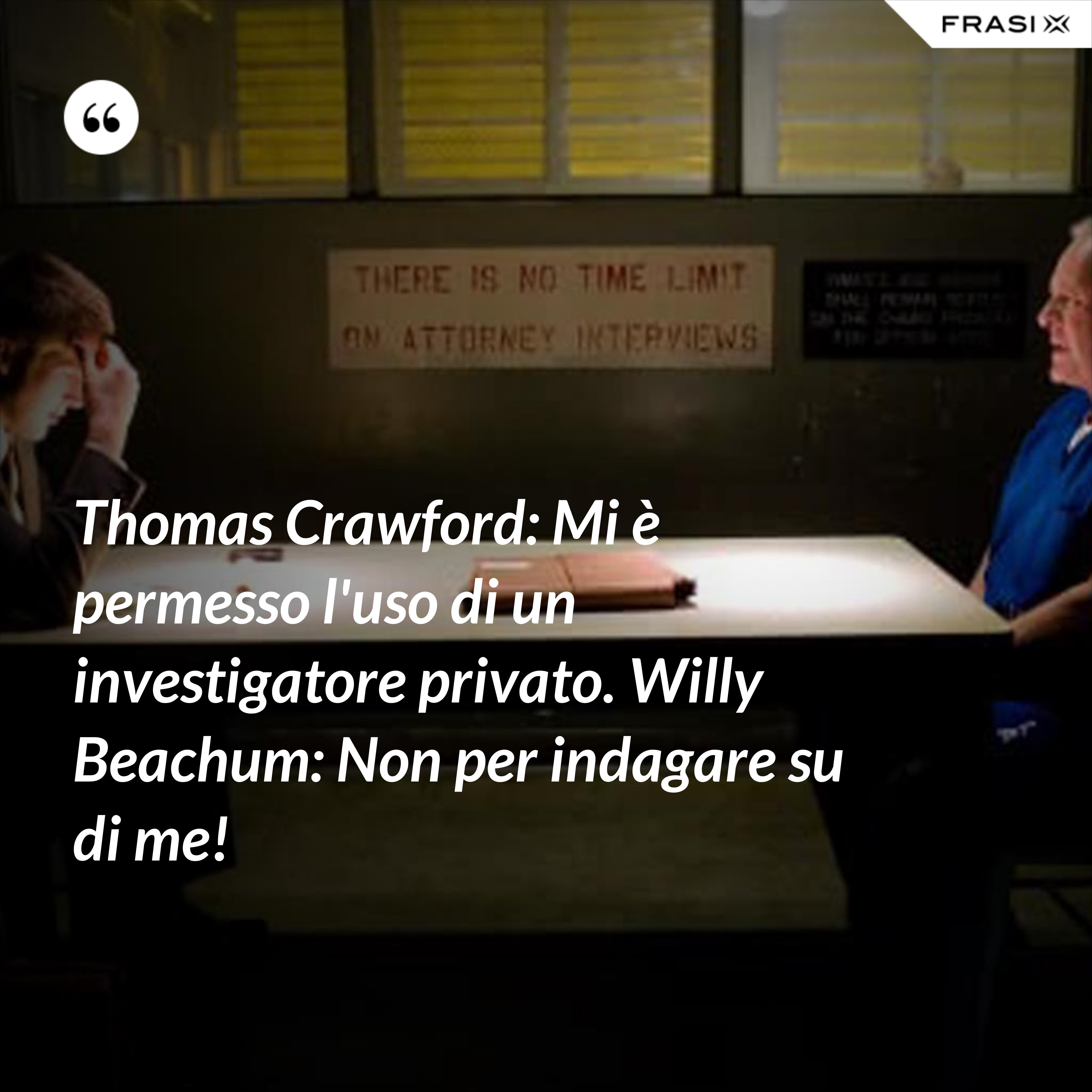 Thomas Crawford: Mi è permesso l'uso di un investigatore privato. Willy Beachum: Non per indagare su di me! - Anonimo