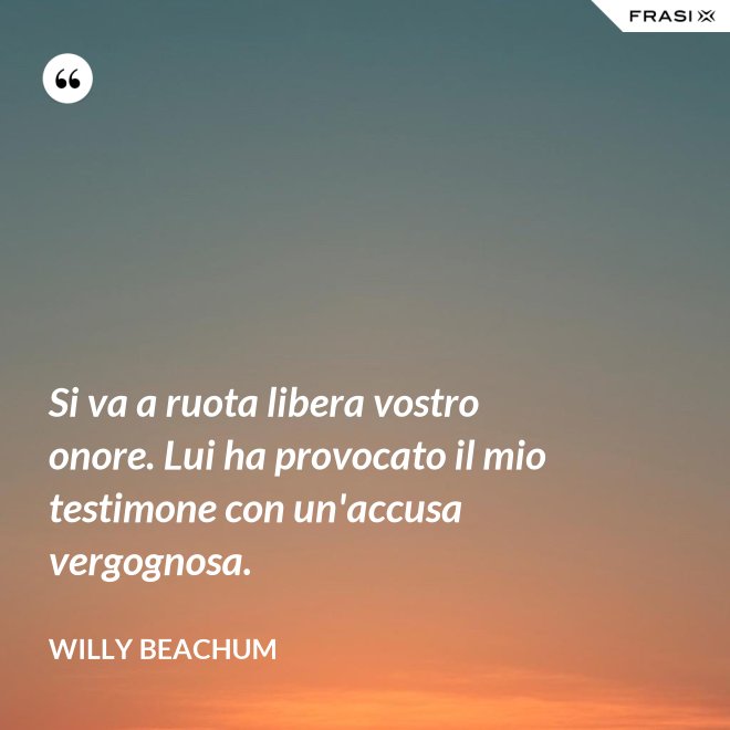 Si va a ruota libera vostro onore. Lui ha provocato il mio testimone con un'accusa vergognosa. - Willy Beachum