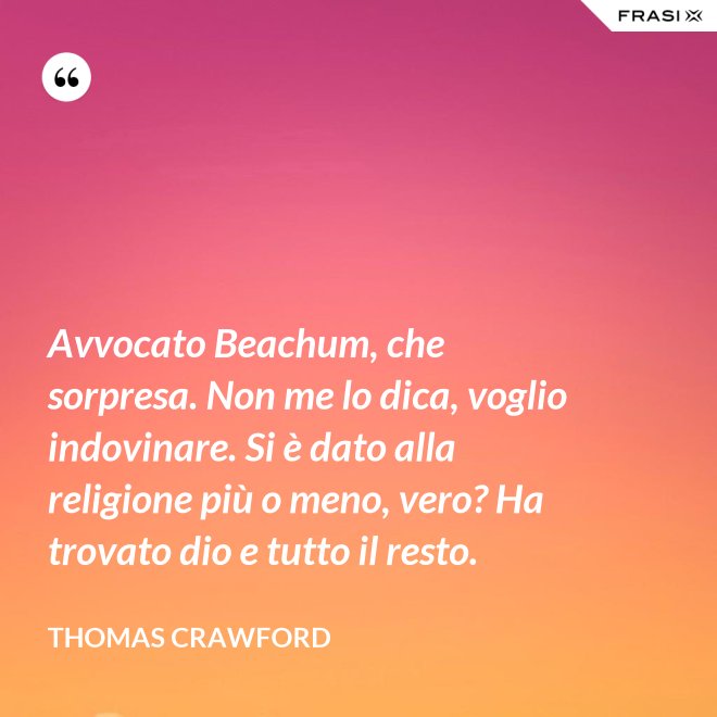 Avvocato Beachum, che sorpresa. Non me lo dica, voglio indovinare. Si è dato alla religione più o meno, vero? Ha trovato dio e tutto il resto. - Thomas Crawford