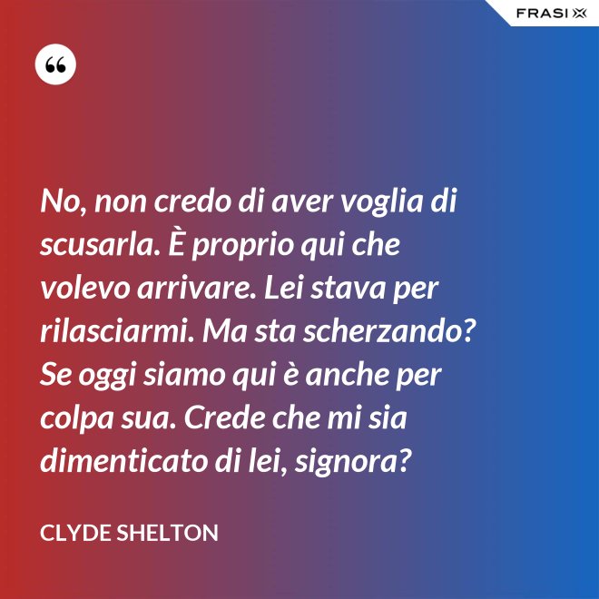 No, non credo di aver voglia di scusarla. È proprio qui che volevo arrivare. Lei stava per rilasciarmi. Ma sta scherzando? Se oggi siamo qui è anche per colpa sua. Crede che mi sia dimenticato di lei, signora? - Clyde Shelton