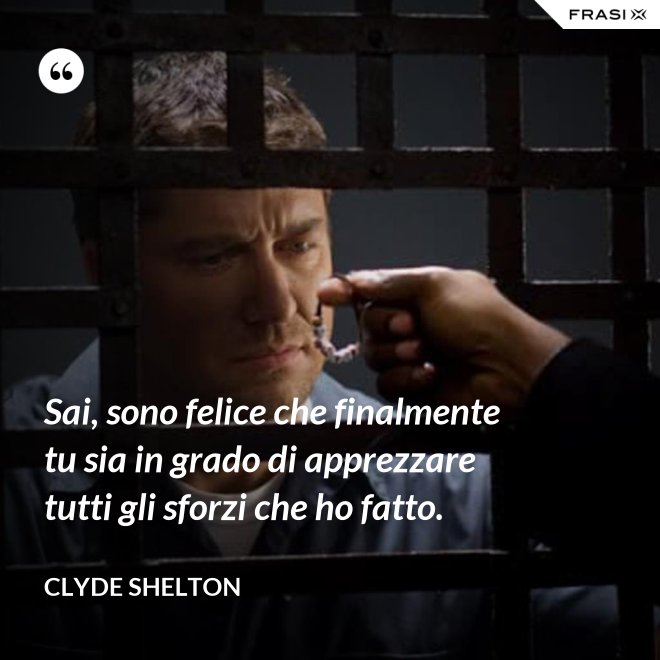 Sai, sono felice che finalmente tu sia in grado di apprezzare tutti gli sforzi che ho fatto. - Clyde Shelton