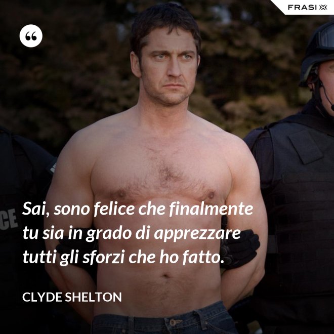 Sai, sono felice che finalmente tu sia in grado di apprezzare tutti gli sforzi che ho fatto. - Clyde Shelton