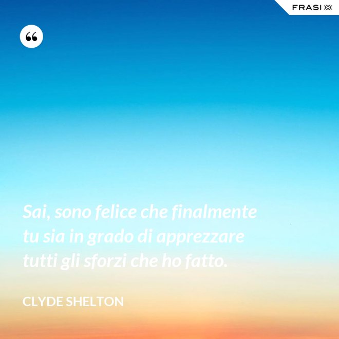 Sai, sono felice che finalmente tu sia in grado di apprezzare tutti gli sforzi che ho fatto. - Clyde Shelton