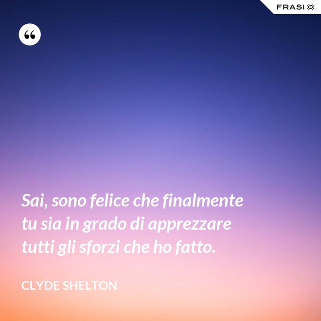 Sai, sono felice che finalmente tu sia in grado di apprezzare tutti gli sforzi che ho fatto. - Clyde Shelton