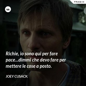 Richie, io sono qui per fare pace...dimmi che devo fare per mettere le cose a posto. - Joey Cusack